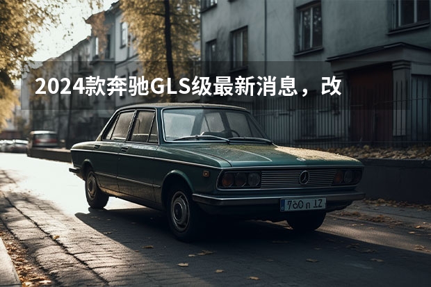 2024款奔驰GLS级最新消息，改款奔驰GLS外观有所升级 2023款奔驰G级即将推出
