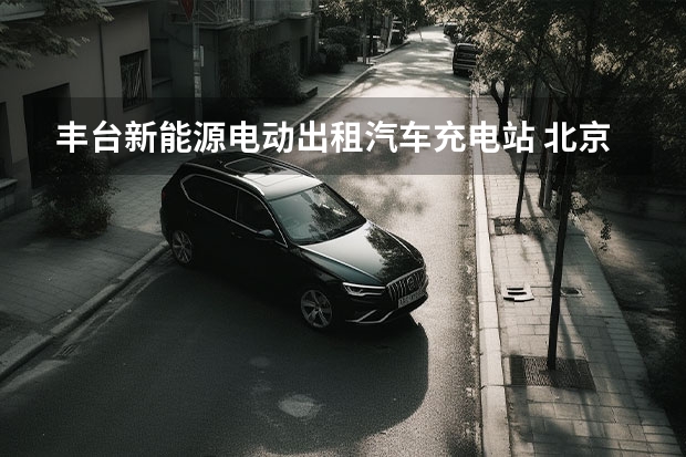 丰台新能源电动出租汽车充电站 北京新能源车充电怎么收费