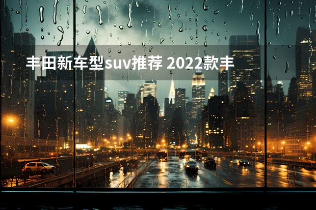 丰田新车型suv推荐 2022款丰田最好看的suv