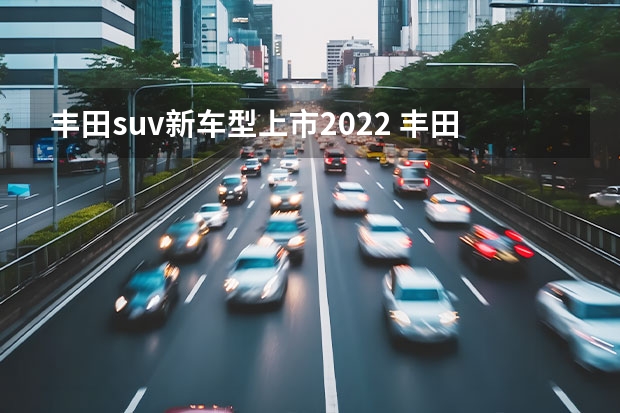 丰田suv新车型上市2022 丰田有几款suv车型 丰田suv最新款