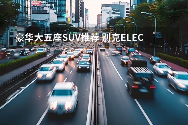 豪华大五座SUV推荐 别克ELECTRA E5 ，打造最强纯电大五座智电SUV