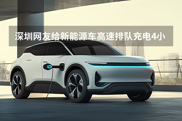 深圳网友给新能源车高速排队充电4小时，你怎么看新能源汽车的充电问题？