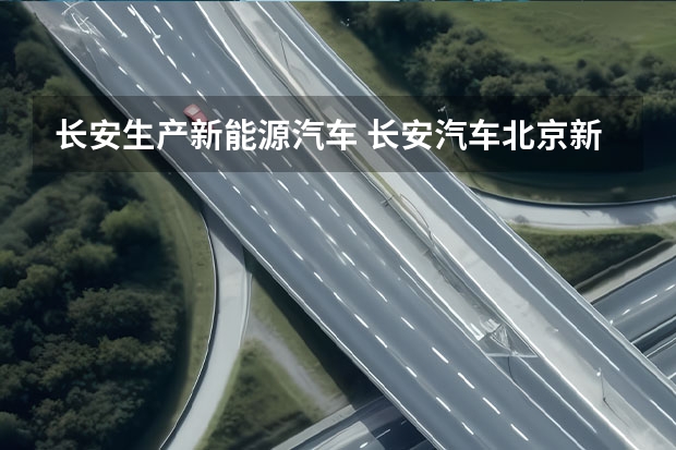长安生产新能源汽车 长安汽车北京新能源汽车生产基地