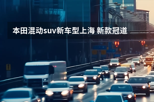 本田混动suv新车型上海 新款冠道/缤智/锐·混动齐上市 广汽本田全新SUV家族售12.78万元起