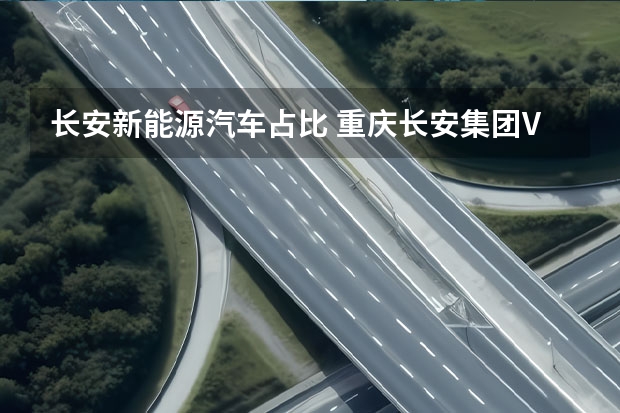 长安新能源汽车占比 重庆长安集团VS重庆长安新能源汽车公司